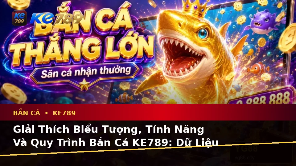Giải Thích Biểu Tượng, Tính Năng Và Quy Trình Bắn Cá KE789: Dữ Liệu Săn Thưởng Cập Nhật Trên ke789pg.us.com