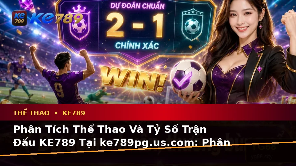 Phân Tích Thể Thao Và Tỷ Số Trận Đấu KE789 Tại ke789pg.us.com: Phân Biệt Thông Tin Xác Thực, Quảng Cáo Và Kỳ Vọng Thực Tế