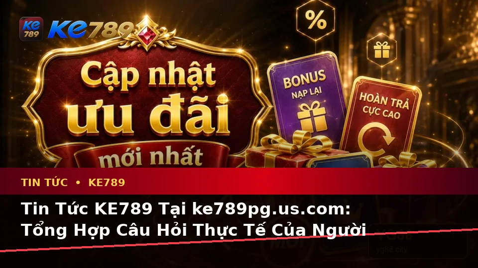 Tin Tức KE789 Tại ke789pg.us.com: Tổng Hợp Câu Hỏi Thực Tế Của Người Dùng Trưởng Thành Về Ưu Đãi Và Điều Kiện Khuyến Mãi