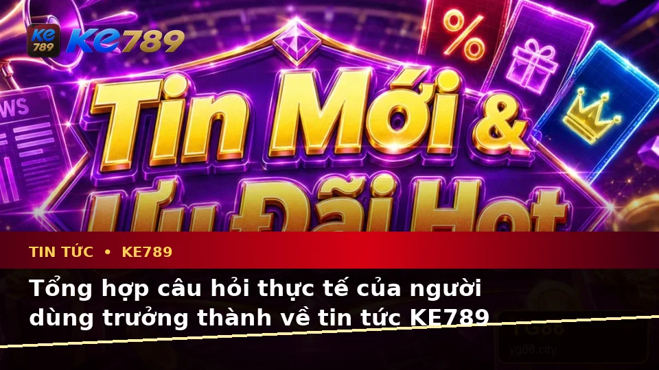 Tin Tức KE789 Tại ke789pg.us.com: Tổng Hợp Câu Hỏi Thực Tế Của Người Dùng Trưởng Thành Về Ưu Đãi Và Điều Kiện Khuyến Mãi