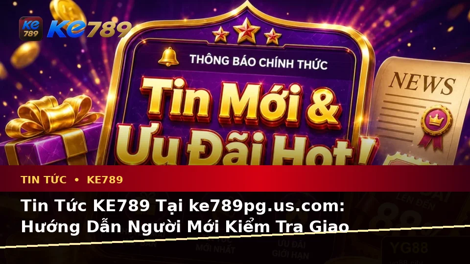 Tin Tức KE789 Tại ke789pg.us.com: Hướng Dẫn Người Mới Kiểm Tra Giao Diện Và Thông Tin Quan Trọng Về Ưu Đãi, Điều Kiện Khuyến Mãi Theo Dữ Liệu Cập Nhật