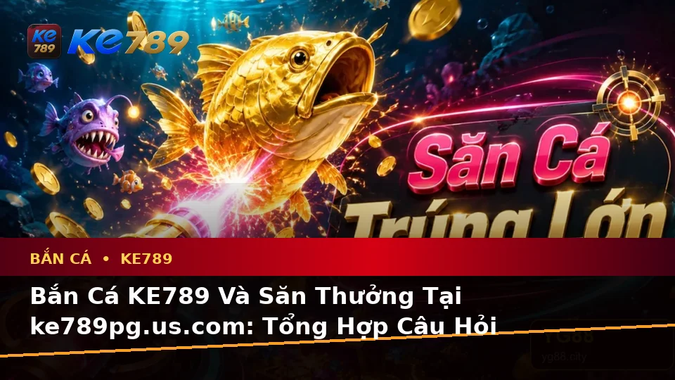 Bắn Cá KE789 Và Săn Thưởng Tại ke789pg.us.com: Tổng Hợp Câu Hỏi Thực Tế Của Người Dùng Trưởng Thành Qua Dữ Liệu Cập Nhật