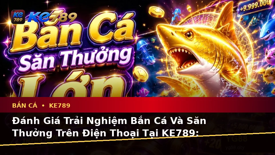 Đánh Giá Trải Nghiệm Bắn Cá Và Săn Thưởng Trên Điện Thoại Tại KE789: Dữ Liệu Cập Nhật Từ ke789pg.us.com