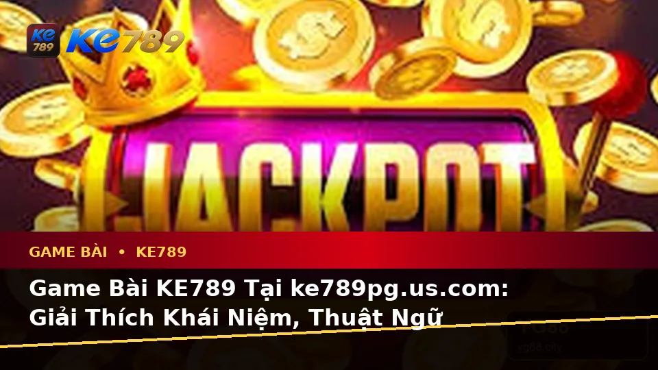 Game Bài KE789 Tại ke789pg.us.com: Giải Thích Khái Niệm, Thuật Ngữ Cốt Lõi Và Quản Lý Ngân Sách Qua Cảnh Casino