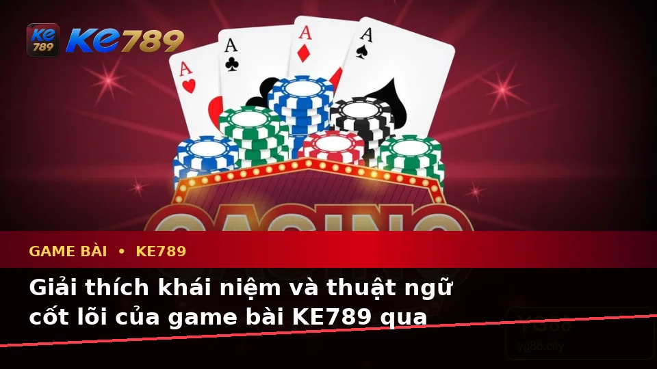 Game Bài KE789 Tại ke789pg.us.com: Giải Thích Khái Niệm, Thuật Ngữ Cốt Lõi Và Quản Lý Ngân Sách Qua Cảnh Casino