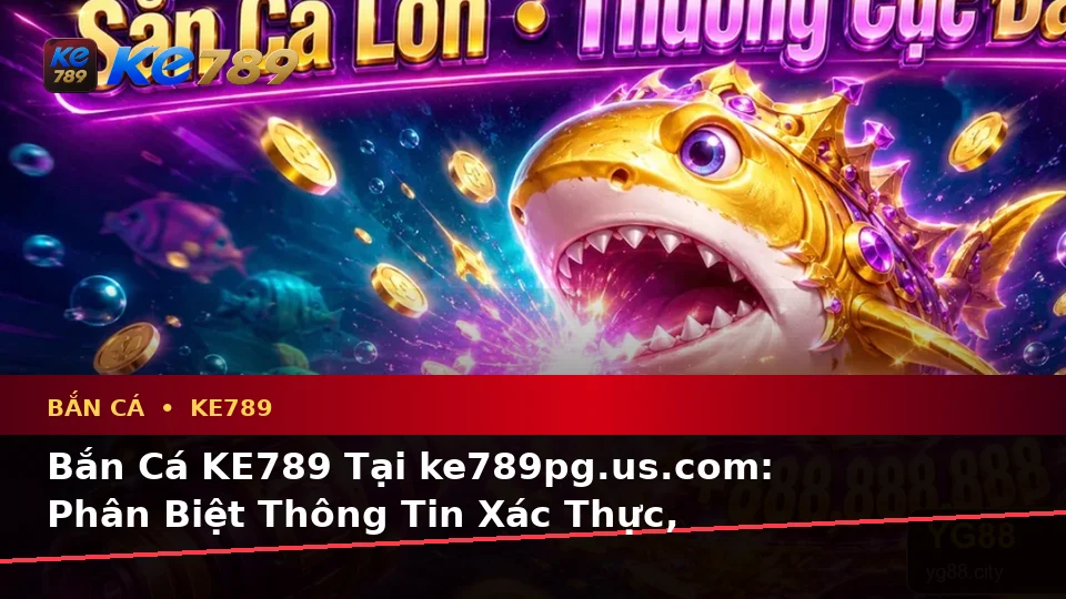 Bắn Cá KE789 Tại ke789pg.us.com: Phân Biệt Thông Tin Xác Thực, Quảng Cáo Và Kỳ Vọng Thực Tế Khi Săn Thưởng Theo Dữ Liệu Cập Nhật